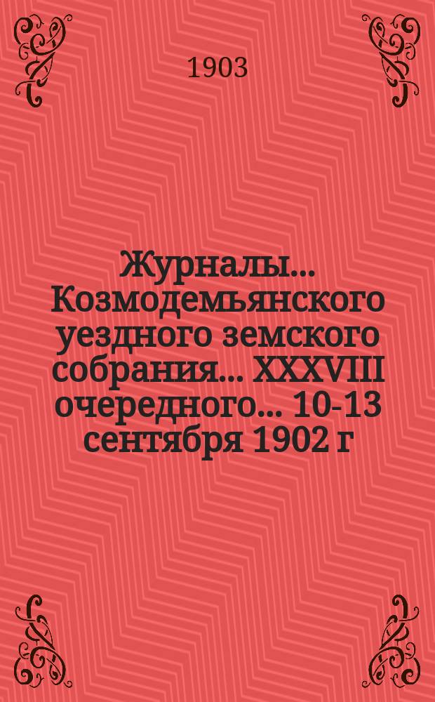 Журналы... Козмодемьянского уездного земского собрания... XXXVIII очередного... 10-13 сентября 1902 г. : XXXVIII очередного... 10-13 сентября 1902 г. и чрезвычайного... 12 февраля