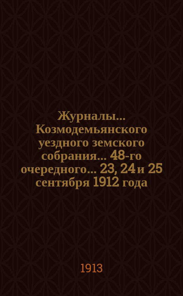 Журналы... Козмодемьянского уездного земского собрания... 48-го очередного... 23, 24 и 25 сентября 1912 года : 48-го очередного... 23, 24 и 25 сентября 1912 года и чрезвычайного... 12-го марта 1912 года