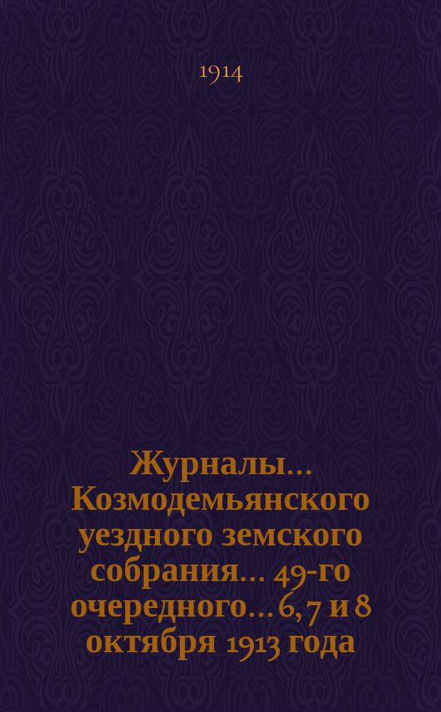 Журналы... Козмодемьянского уездного земского собрания... 49-го очередного... 6, 7 и 8 октября 1913 года : 49-го очередного... 6, 7 и 8 октября 1913 года и чрезвычайных... 23 января, 30 мая и 25 июля 1913 года
