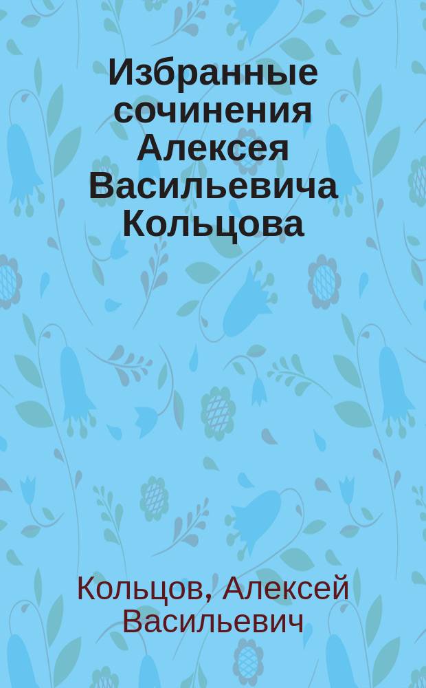 Избранные сочинения Алексея Васильевича Кольцова : С крат. биогр. и портр