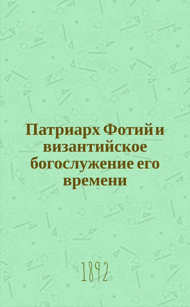 Патриарх Фотий и византийское богослужение его времени : Речь, произнесенная в публичном собрании Историко-филол. о-ва 6-го февр. 1891 г., в день тысячелетия кончины святейшего патриарха Фотия