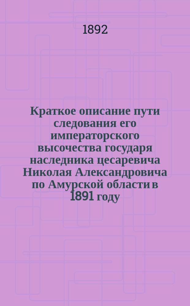 Краткое описание пути следования его императорского высочества государя наследника цесаревича Николая Александровича по Амурской области в 1891 году