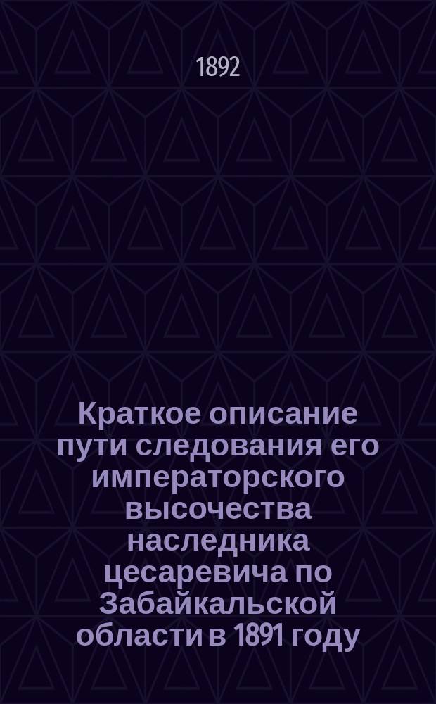Краткое описание пути следования его императорского высочества наследника цесаревича по Забайкальской области в 1891 году