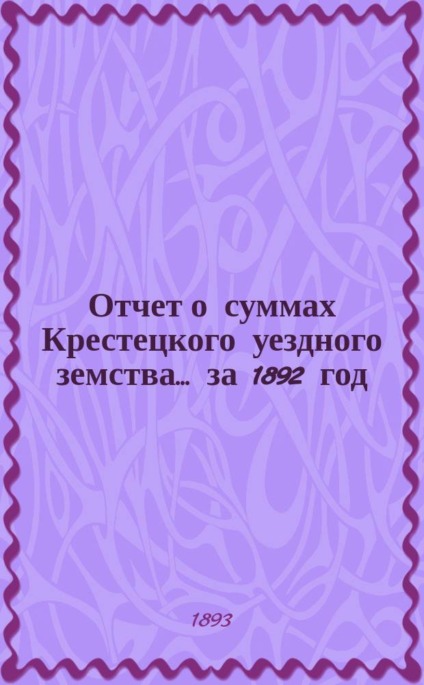 Отчет о суммах Крестецкого уездного земства... ... за 1892 год