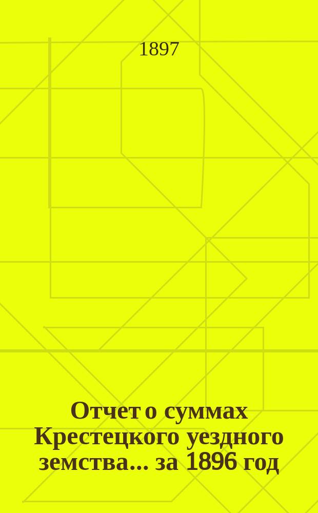 Отчет о суммах Крестецкого уездного земства... ... за 1896 год