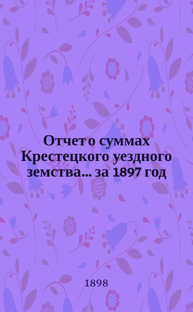 Отчет о суммах Крестецкого уездного земства... ... за 1897 год