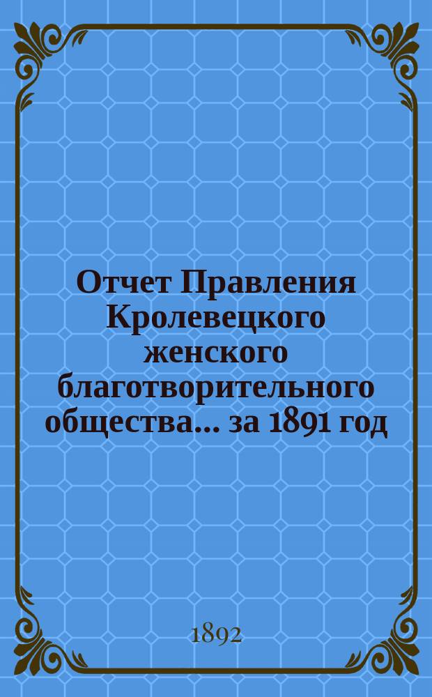Отчет Правления Кролевецкого женского благотворительного общества... ... за 1891 год