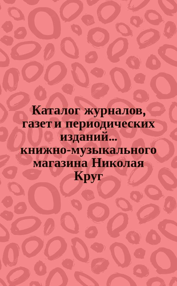 Каталог журналов, газет и периодических изданий... книжно-музыкального магазина Николая Круг. ... на 1898 год