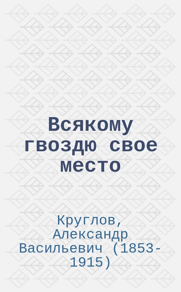 Всякому гвоздю свое место : Повесть для юношества : В 2 ч