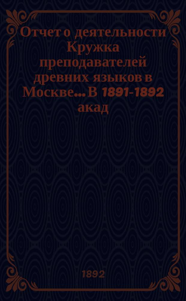 Отчет о деятельности Кружка преподавателей древних языков в Москве... В 1891-1892 акад. году