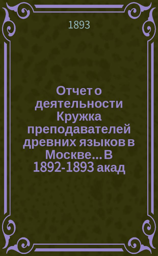 Отчет о деятельности Кружка преподавателей древних языков в Москве... В 1892-1893 акад. году