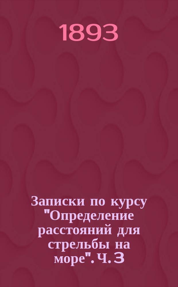 Записки по курсу "Определение расстояний для стрельбы на море". [Ч. 3] : 1. Определение расстояний по углам снижения ватер-линии относительно видимого горизонта ; 2. Определение расстояний по углам между ватер-линией и истинным горизонтом или отвесом ; 3. Базисные дальномеры с одним наблюдателем ; 4. Базисные дальномеры с двумя наблюдателями ; 5. Определение расстояний по звуку
