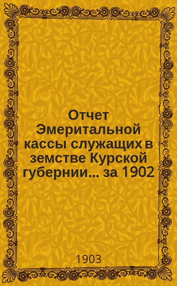 Отчет Эмеритальной кассы служащих в земстве Курской губернии... за 1902/3 год