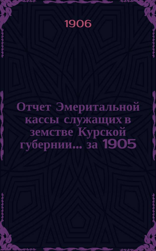 Отчет Эмеритальной кассы служащих в земстве Курской губернии... за 1905/6 год