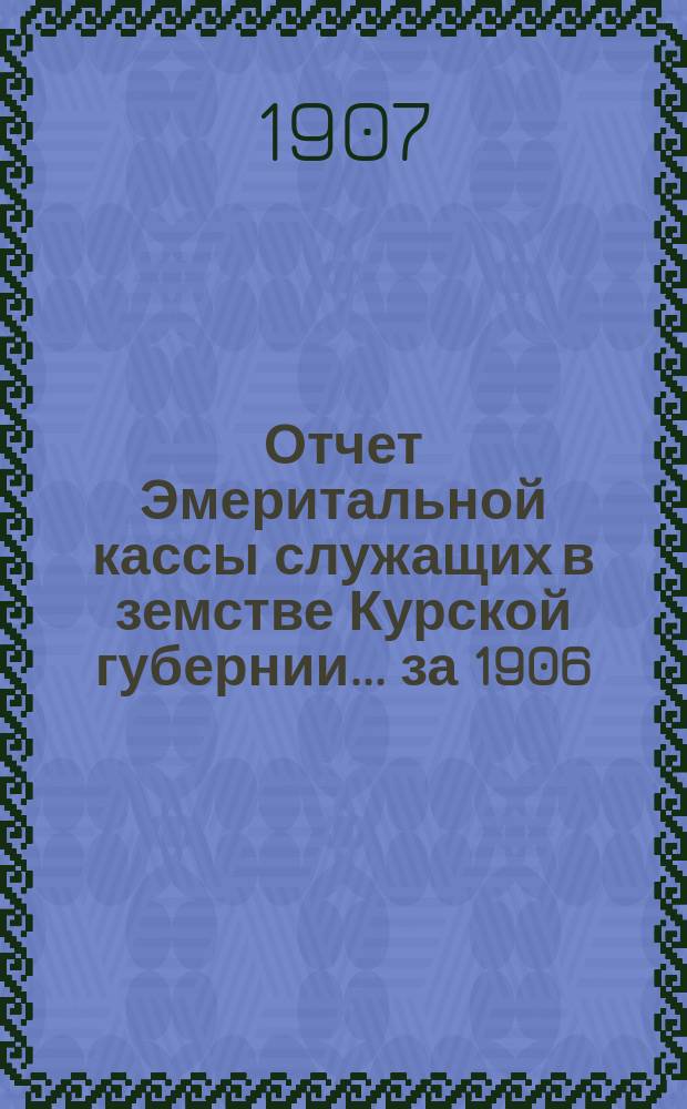 Отчет Эмеритальной кассы служащих в земстве Курской губернии... за 1906/7 год