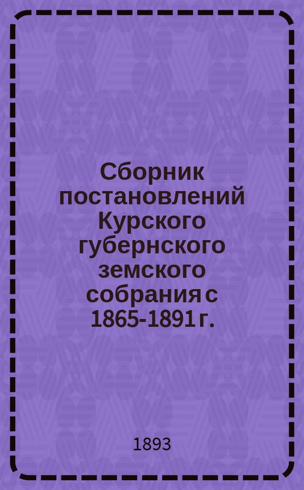 Сборник постановлений Курского губернского земского собрания с 1865-1891 г.