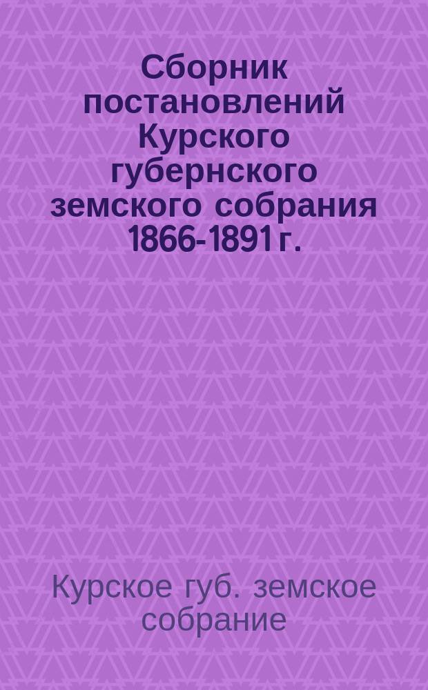 Сборник постановлений Курского губернского земского собрания 1866-1891 г.