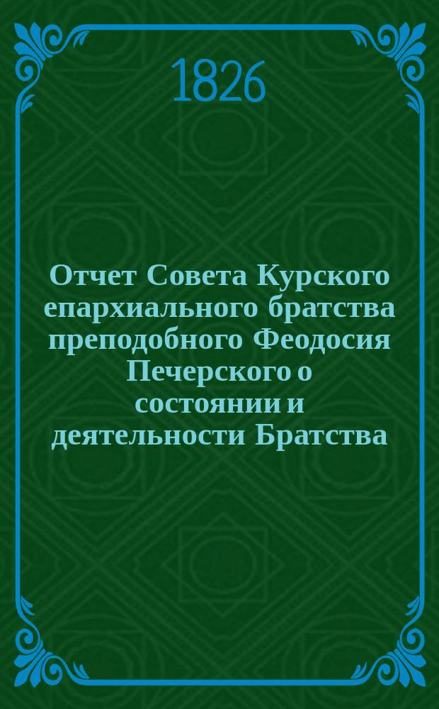 Отчет Совета Курского епархиального братства преподобного Феодосия Печерского о состоянии и деятельности Братства... ... за 7-й 1897/8 г. существования его
