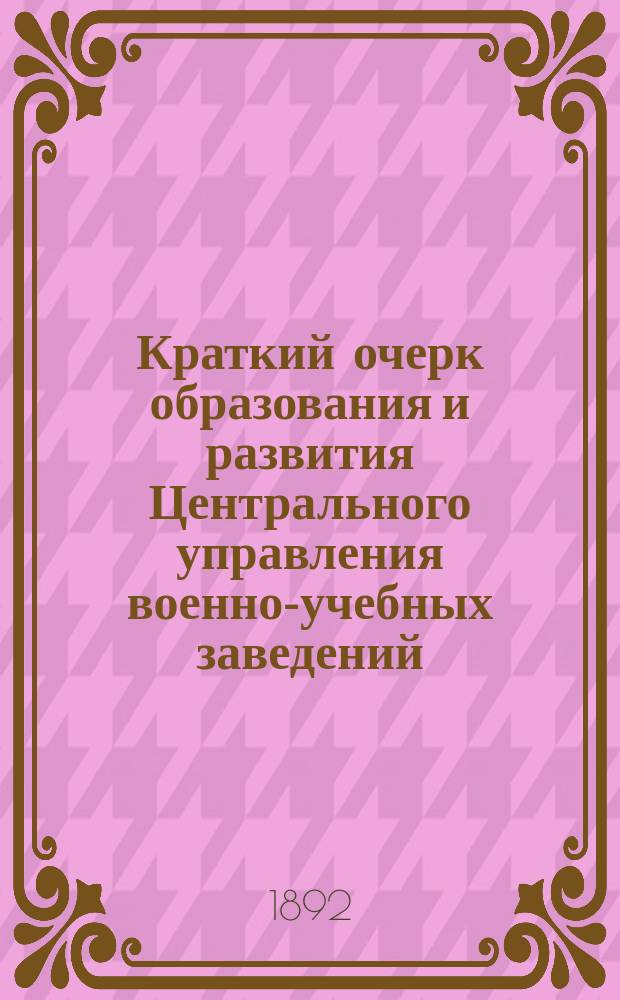 Краткий очерк образования и развития Центрального управления военно-учебных заведений : 1832 II / 29 1892