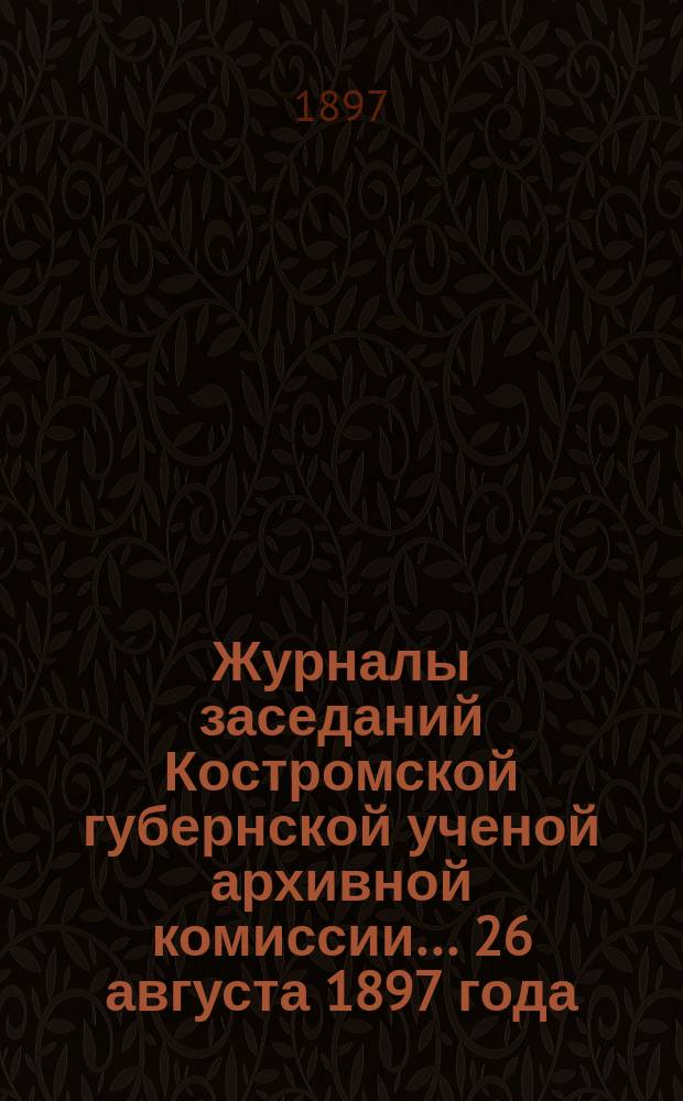 Журналы заседаний Костромской губернской ученой архивной комиссии... 26 августа 1897 года