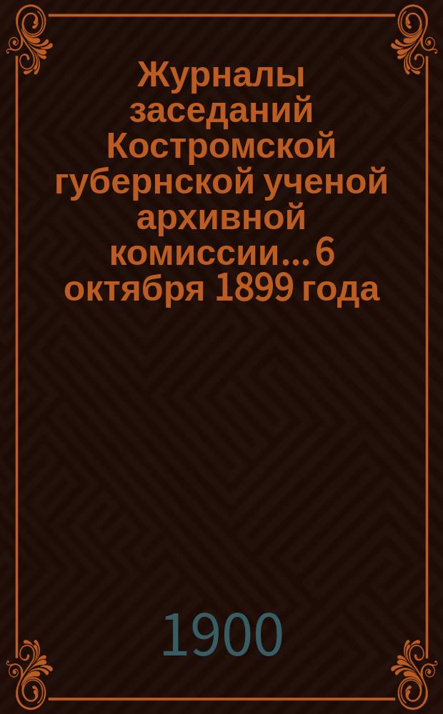 Журналы заседаний Костромской губернской ученой архивной комиссии... 6 октября 1899 года