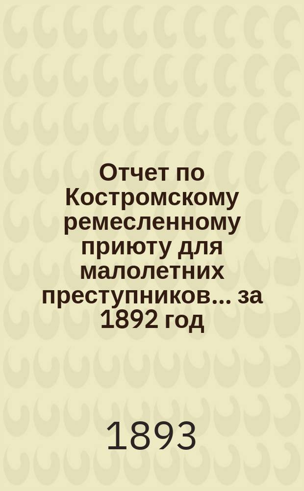 Отчет по Костромскому ремесленному приюту для малолетних преступников... ... за 1892 год