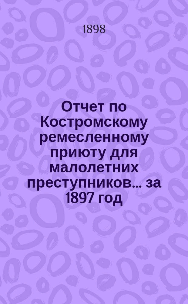 Отчет по Костромскому ремесленному приюту для малолетних преступников... ... за 1897 год