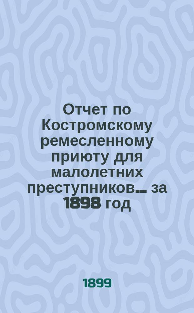 Отчет по Костромскому ремесленному приюту для малолетних преступников... ... за 1898 год