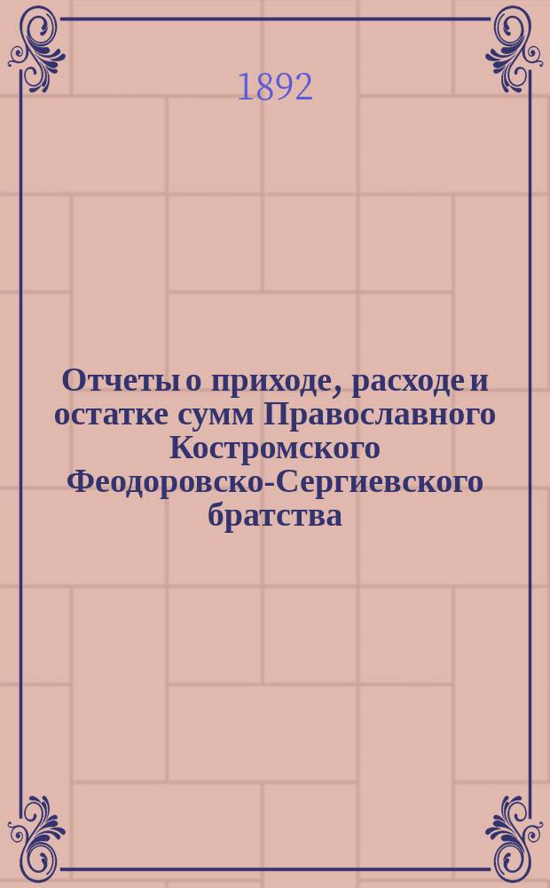 Отчеты о приходе, расходе и остатке сумм Православного Костромского Феодоровско-Сергиевского братства... ... за 1890 и 1891 гг.