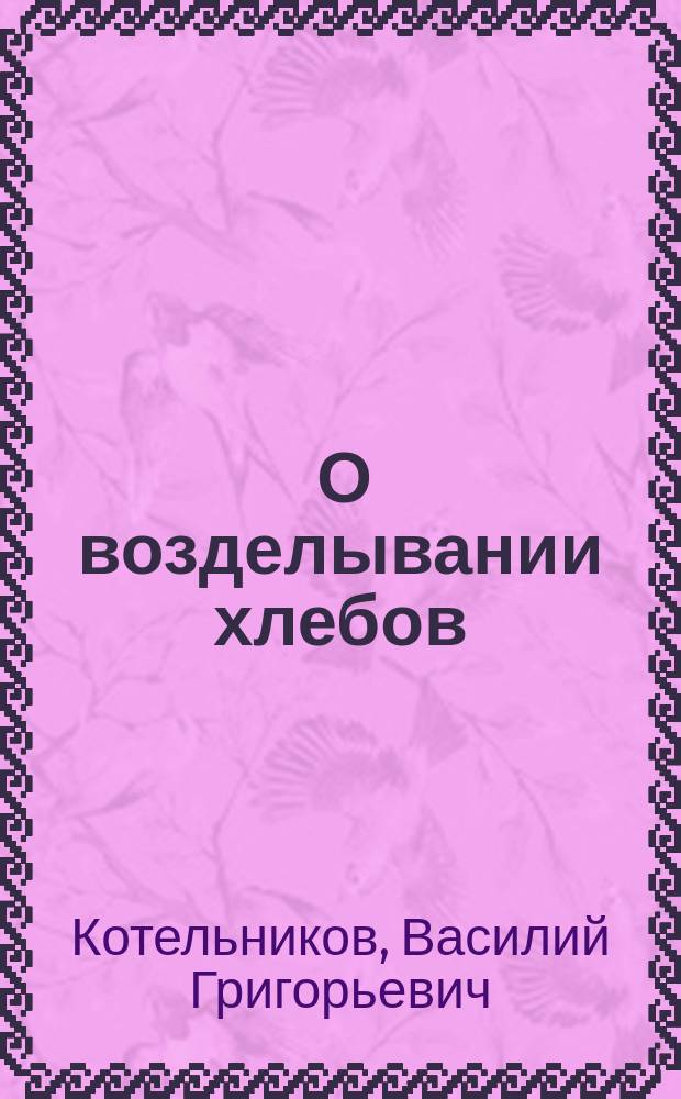 ... О возделывании хлебов: ржи, пшеницы, полбы, ячменя, овса, проса, могара, росички, сорго и кукурузы
