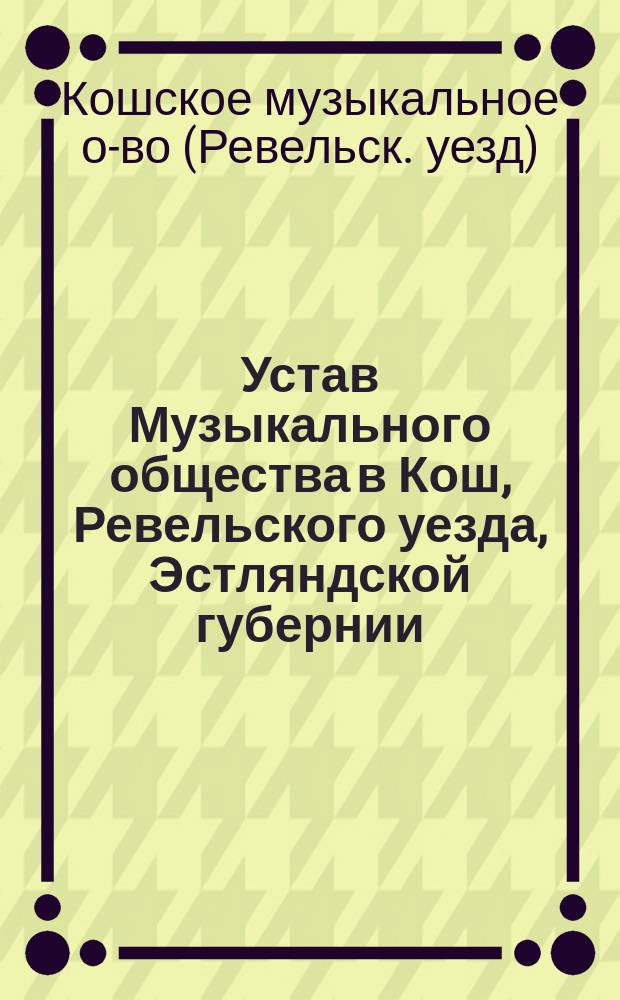 Устав Музыкального общества в Кош, Ревельского уезда, Эстляндской губернии : Утв. 15 мая 1892 г.