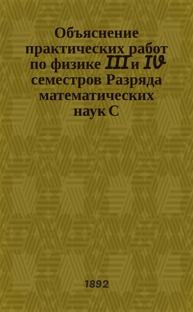 Объяснение практических работ по физике III и IV семестров Разряда математических наук С.-Петербургского университета. Ч. 1 : Опыты по общей физике и теплоте