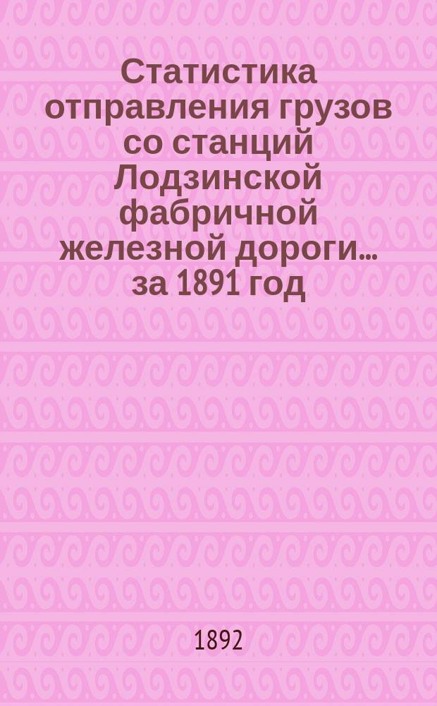 Статистика отправления грузов со станций Лодзинской фабричной железной дороги... ... за 1891 год