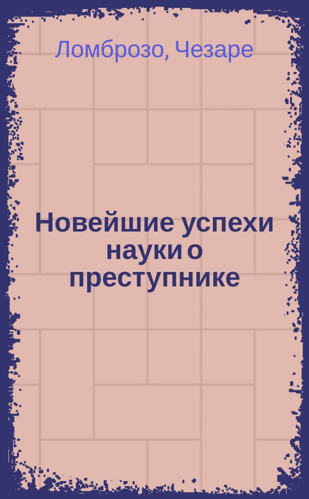 Новейшие успехи науки о преступнике = (L'Anthropologie criminelle et ses récents progrés par C. Lombroso)