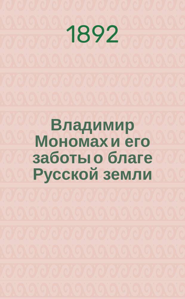 Владимир Мономах и его заботы о благе Русской земли : Ист. очерк Вс.Г. Ляскоронского : Соч., предназнач. для произнесения на торжеств. акте в Киев. 3-й гимназии