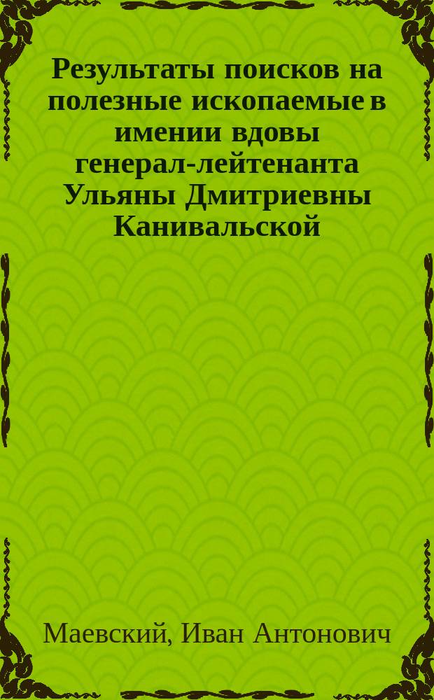 Результаты поисков на полезные ископаемые в имении вдовы генерал-лейтенанта Ульяны Дмитриевны Канивальской, Херсонской губ., Александрийского уезда