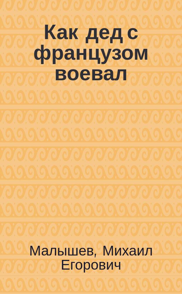 Как дед с французом воевал : Рассказ М.Е. Малышева