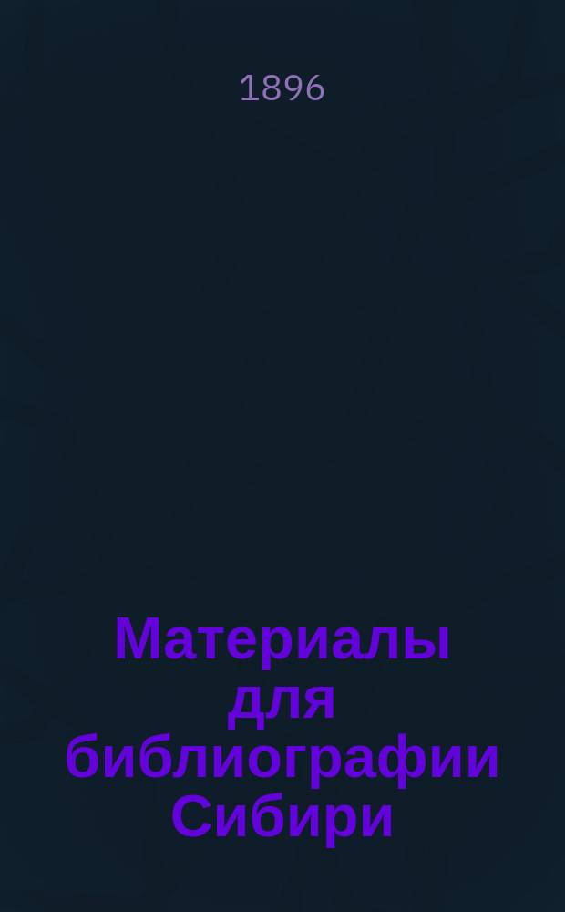 Материалы для библиографии Сибири : Указ. изд. вышедших в 1892-1895. В 1895 г. Год четвертый