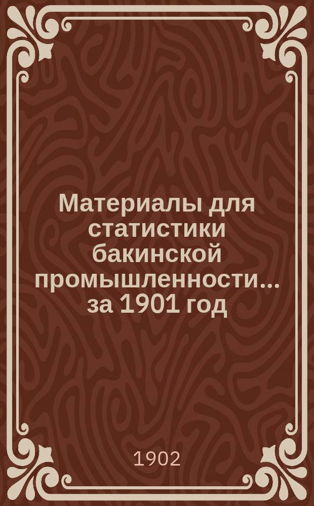 Материалы для статистики бакинской промышленности... ... за 1901 год : [Статистические сведения о вывозе нефтяных продуктов из Бакинского района