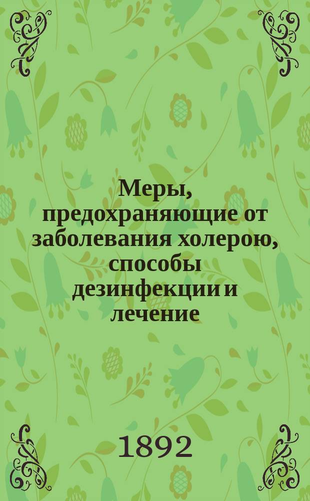 Меры, предохраняющие от заболевания холерою, способы дезинфекции и лечение : Наставления Мед. совета М-ва вн. дел