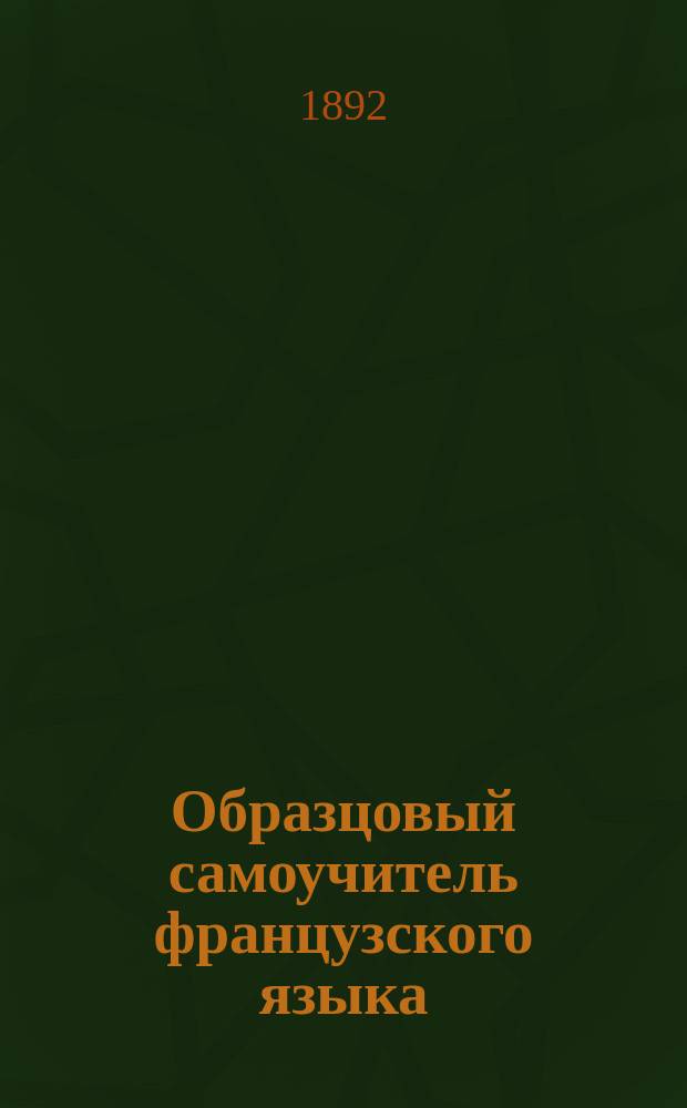 Образцовый самоучитель французского языка : С указанием способов усвоения чистого фр. произношения : Сост. для русских по новейшей америк. системе д-ра Ричарда С. Розенталя, Ал. Месковский