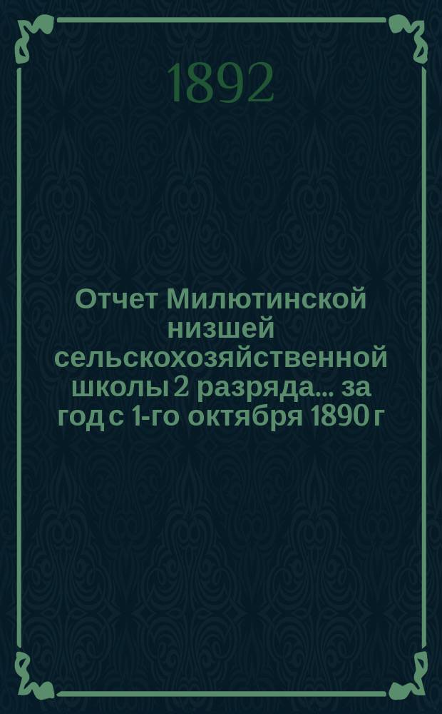 Отчет Милютинской низшей сельскохозяйственной школы 2 разряда... ... за год с 1-го октября 1890 г. по 1-е октября 1891 г.