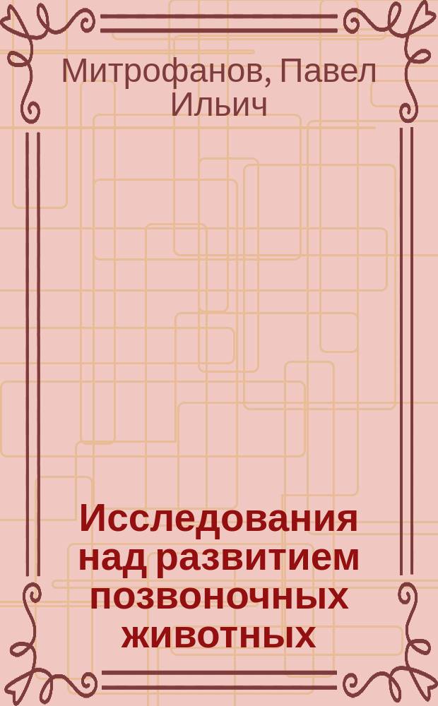 Исследования над развитием позвоночных животных : Происхождение нервов и закладка боковых органов. 1-е приложение к работам из Зоотомической лаборатории Варшавского университета. Извлечение из отчета о заграничной командировке в 1891 г. О.П. Эйсмонда, [и. д. лаборанта при Кафедре сравнительной анатомии].