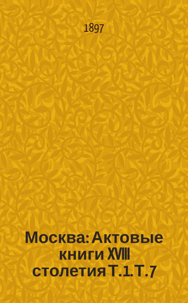Москва : Актовые книги XVIII столетия Т. 1. Т. 7