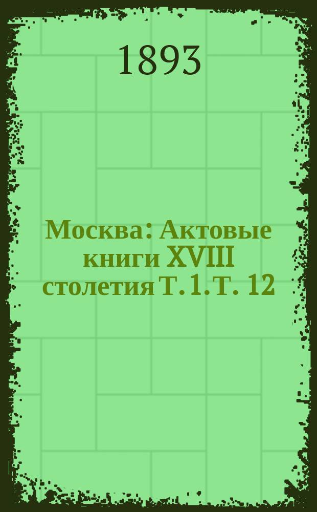 Москва : Актовые книги XVIII столетия Т. 1. Т. 12