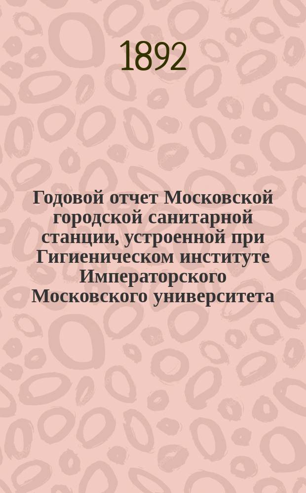 Годовой отчет Московской городской санитарной станции, устроенной при Гигиеническом институте Императорского Московского университета...
