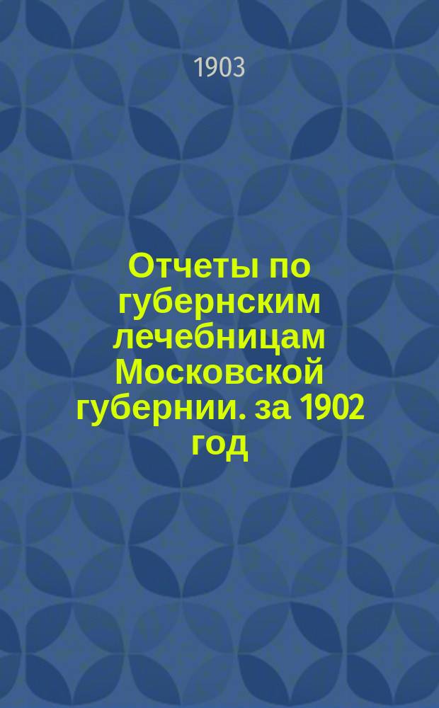 Отчеты по губернским лечебницам [Московской губернии]. за 1902 год