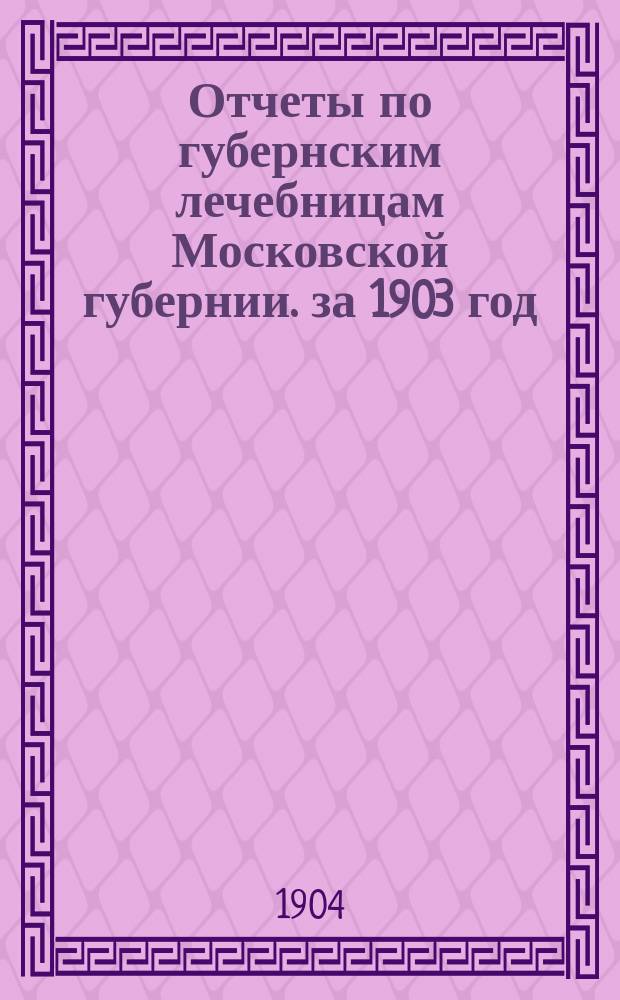 Отчеты по губернским лечебницам [Московской губернии]. за 1903 год
