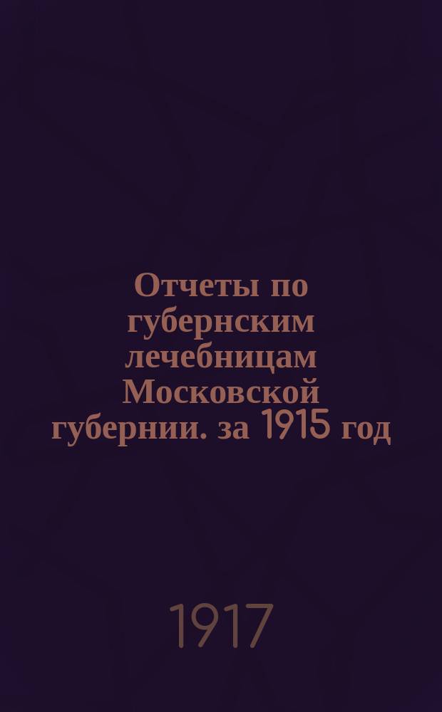 Отчеты по губернским лечебницам [Московской губернии]. за 1915 год