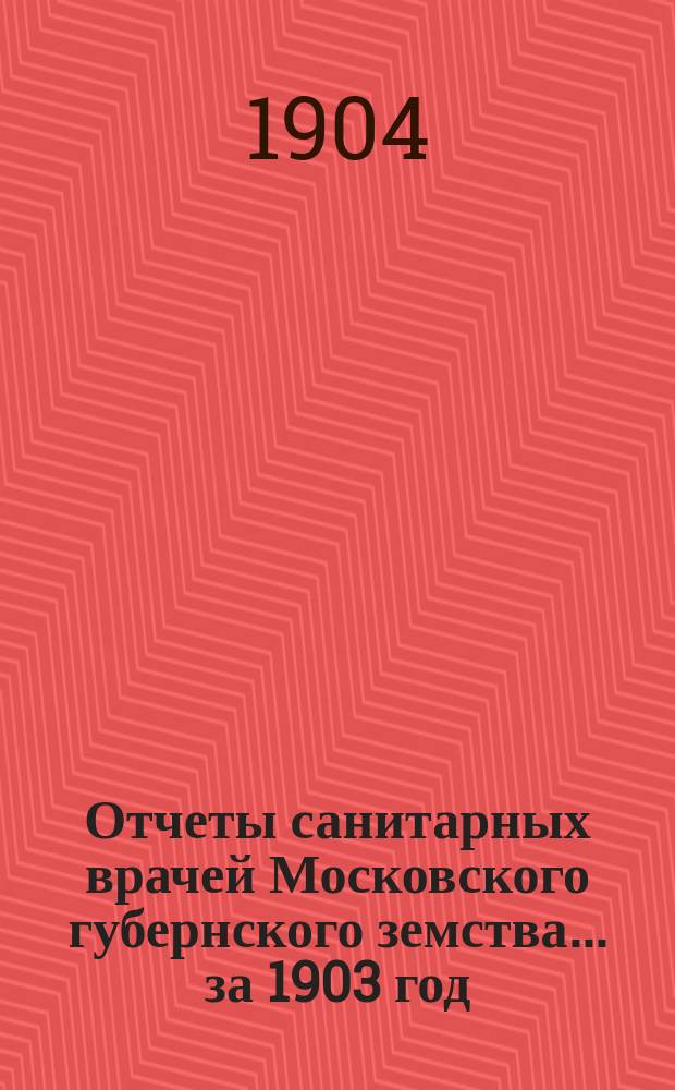 Отчеты санитарных врачей Московского губернского земства... за 1903 год : за 1903 год, с приложением общих сведений о деятельности санитарного надзора Московской губернии